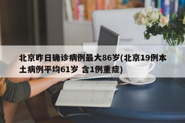 北京昨日确诊病例最大86岁(北京19例本土病例平均61岁 含1例重症)