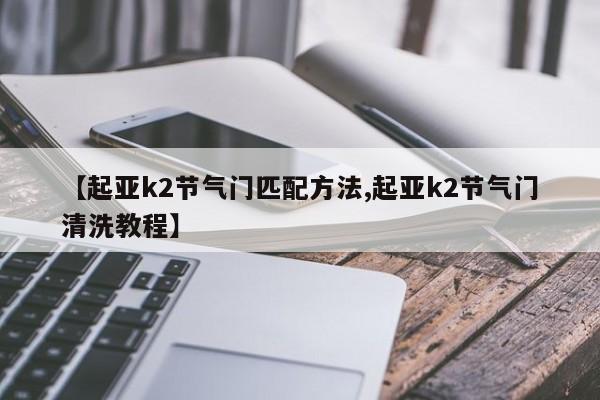 【起亚k2节气门匹配方法,起亚k2节气门清洗教程】