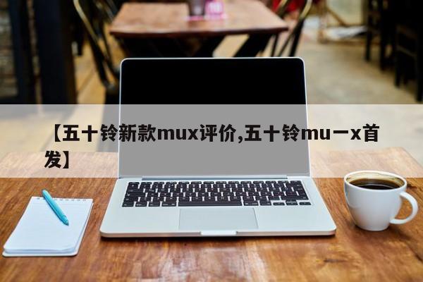 【五十铃新款mux评价,五十铃mu一x首发】