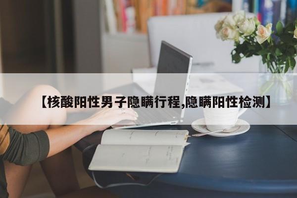【核酸阳性男子隐瞒行程,隐瞒阳性检测】