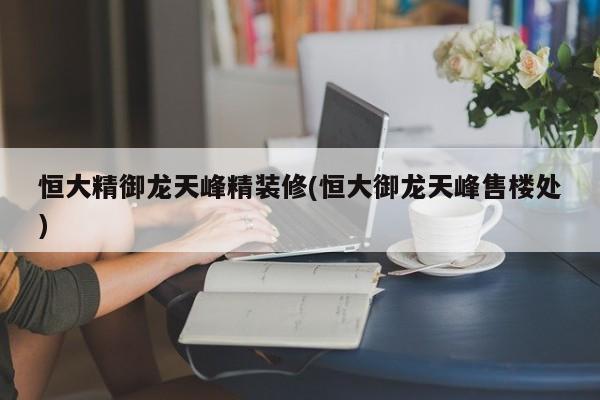 恒大精御龙天峰精装修(恒大御龙天峰售楼处)