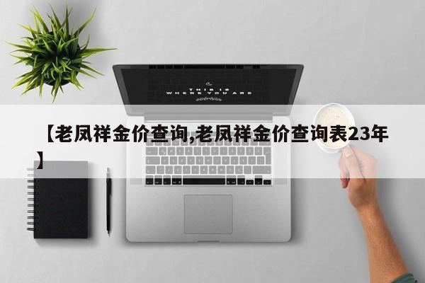 【老凤祥金价查询,老凤祥金价查询表23年】